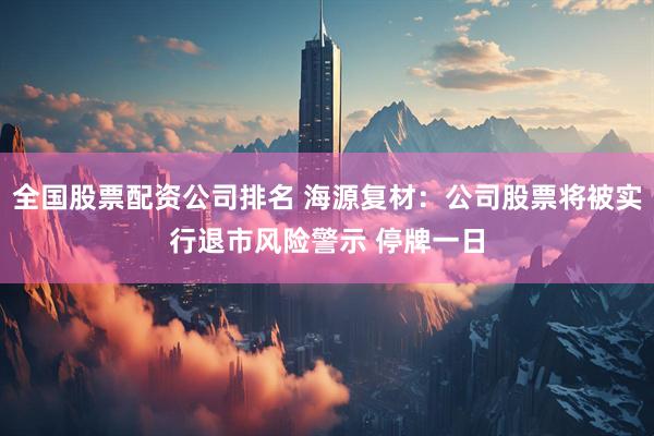 全国股票配资公司排名 海源复材：公司股票将被实行退市风险警示 停牌一日