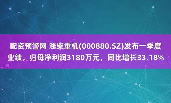 配资预警网 潍柴重机(000880.SZ)发布一季度业绩，归母净利润3180万元，同比增长33.18%