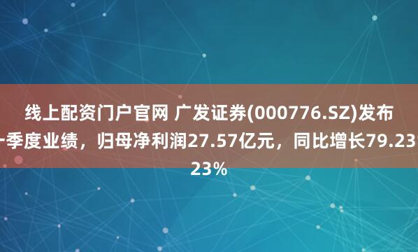 线上配资门户官网 广发证券(000776.SZ)发布一季度业绩，归母净利润27.57亿元，同比增长79.23%