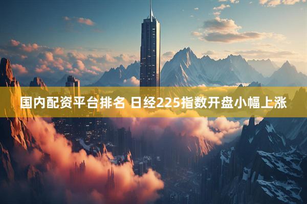 国内配资平台排名 日经225指数开盘小幅上涨