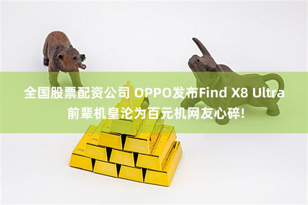 全国股票配资公司 OPPO发布Find X8 Ultra 前辈机皇沦为百元机网友心碎!
